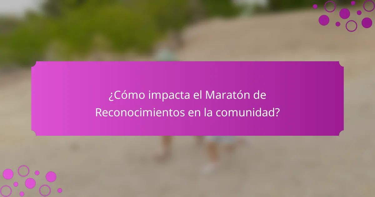 ¿Cómo impacta el Maratón de Reconocimientos en la comunidad?