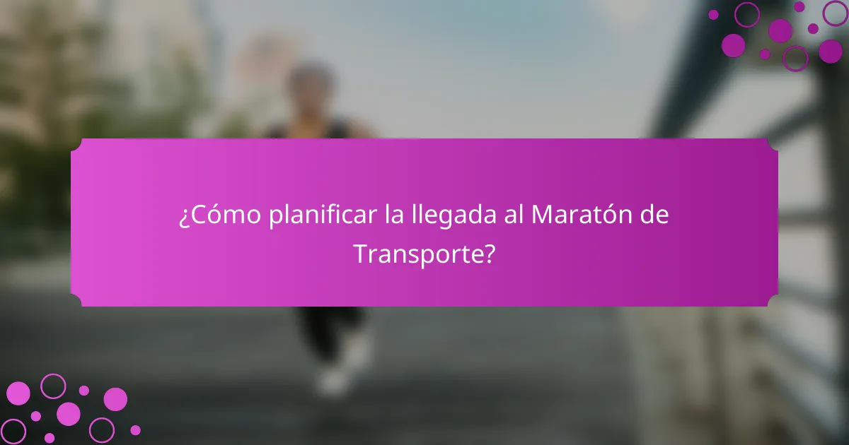 ¿Cómo planificar la llegada al Maratón de Transporte?