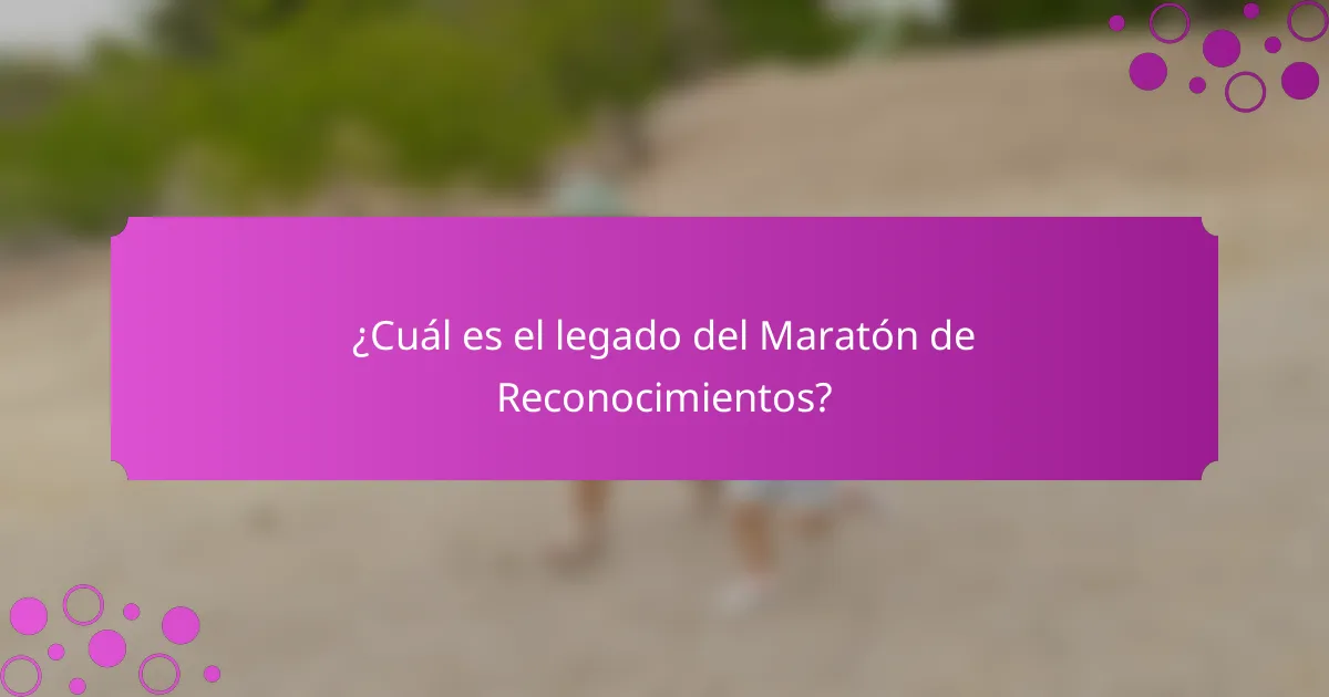 ¿Cuál es el legado del Maratón de Reconocimientos?