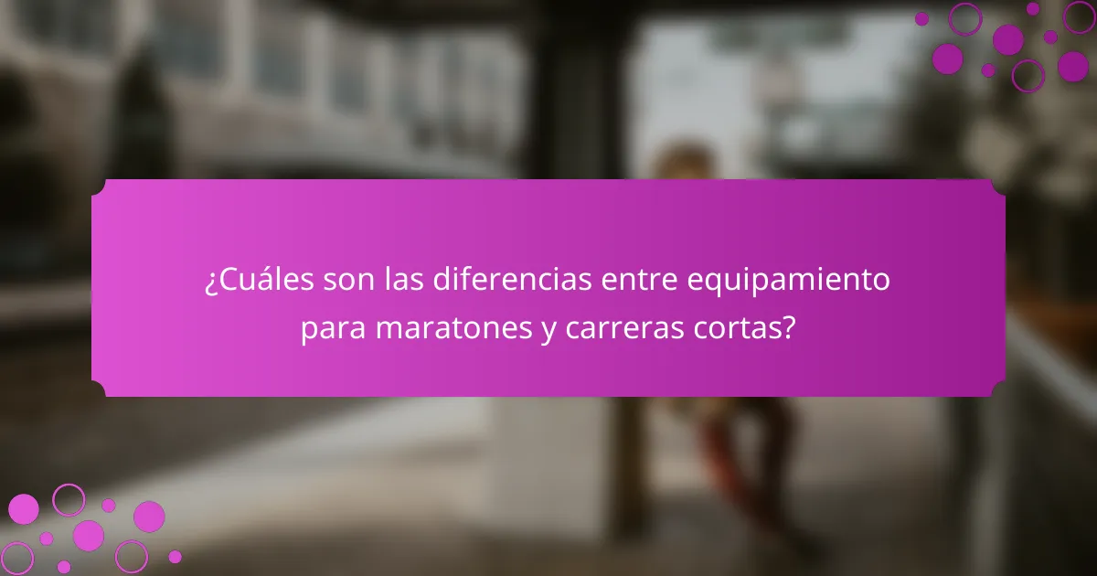¿Cuáles son las diferencias entre equipamiento para maratones y carreras cortas?