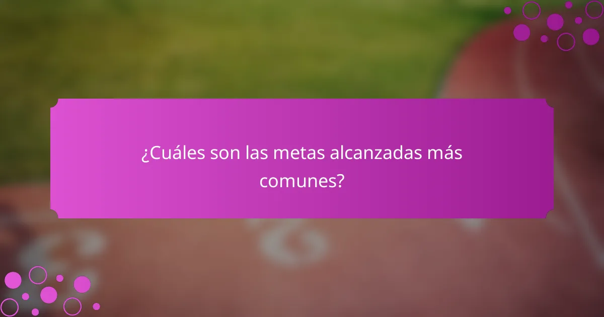 ¿Cuáles son las metas alcanzadas más comunes?