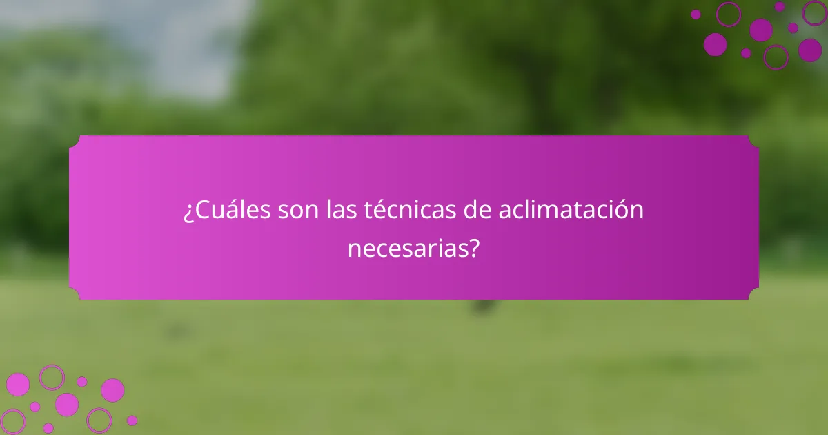 ¿Cuáles son las técnicas de aclimatación necesarias?