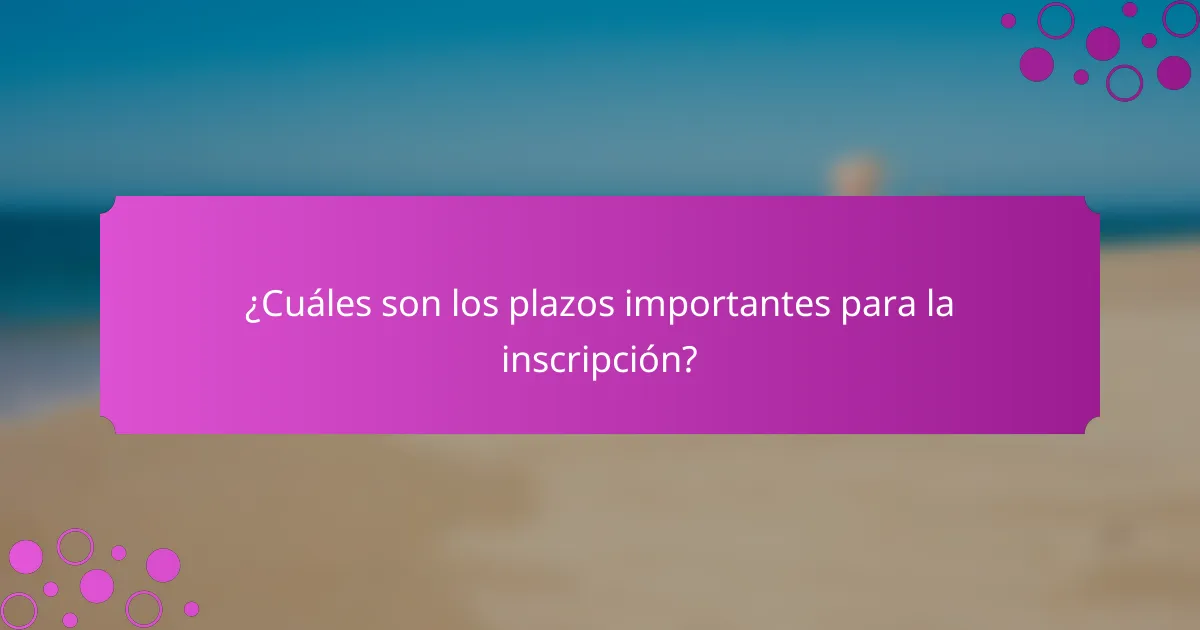 ¿Cuáles son los plazos importantes para la inscripción?