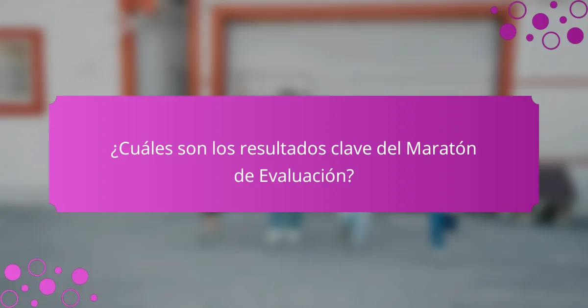 ¿Cuáles son los resultados clave del Maratón de Evaluación?