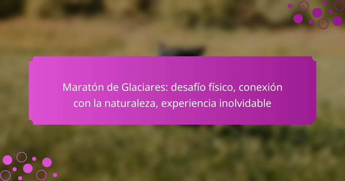 Maratón de Glaciares: desafío físico, conexión con la naturaleza, experiencia inolvidable
