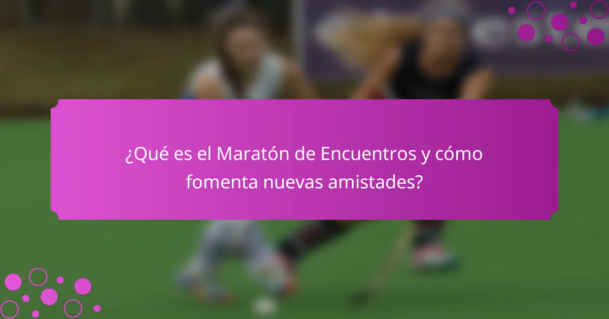 ¿Qué es el Maratón de Encuentros y cómo fomenta nuevas amistades?